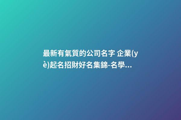最新有氣質的公司名字 企業(yè)起名招財好名集錦-名學網-第1張-公司起名-玄機派